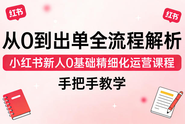 从0到出单全流程解析，小红书新人0基础精细化运营课程，手把手教学-选优云网创