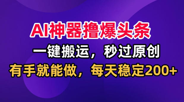 AI神器撸爆头条，一键搬运，秒过原创，有手就能做，每天稳定200+【揭秘】-选优云网创