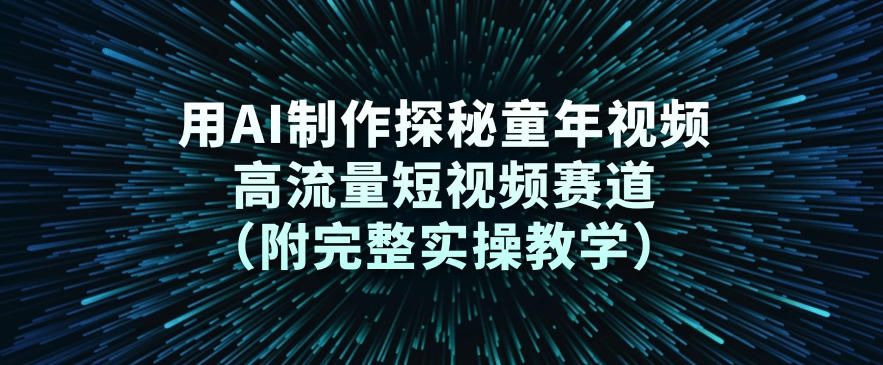 用AI制作探秘童年视频，高流量短视频赛道(附完整实操教学)-选优云网创