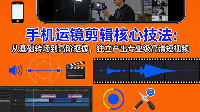 手机运镜 剪辑核心技法：从基础转场到高阶抠像，独立产出专业级高清短视频-选优云网创