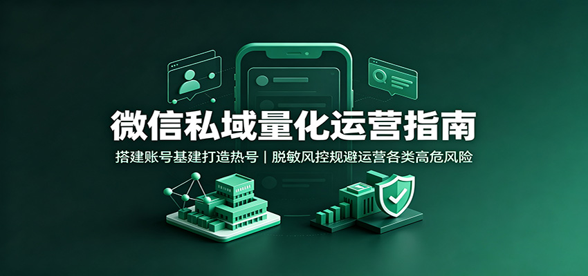 微信私域量化运营指南：搭建账号基建打造热号，脱敏风控规避运营各类高危风险-选优云网创