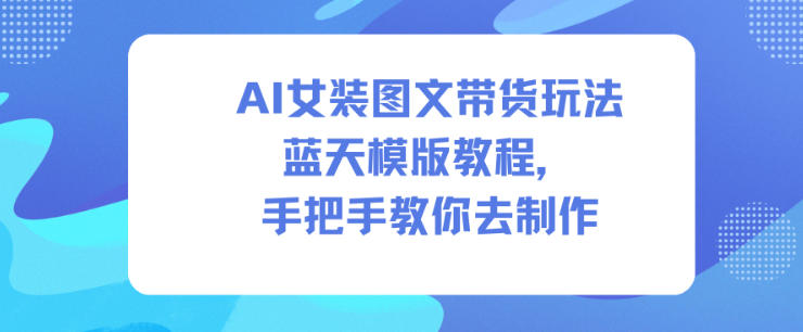 AI女装图文带货玩法蓝天模版教程，手把手教你去制作-选优云网创
