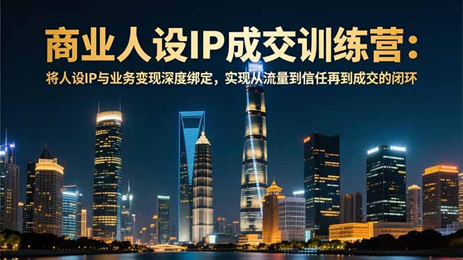 商业人设IP成交训练营-12月：将人设IP与业务变现深度绑定，从流量到信任再到成交闭环-选优云网创