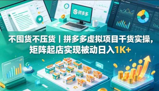 不囤货不压货｜拼多多虚拟项目干货实操，矩阵起店实现被动日入1K+【揭秘】-选优云网创