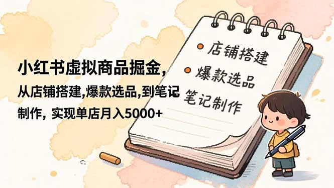 小红书虚拟商品掘金，从店铺搭建,爆款选品,到笔记制作，实现单店月入5000+-选优云网创