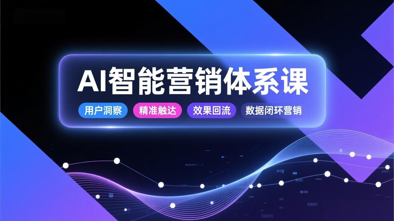 AI智能营销体系课,从用户洞察、精准触达到效果回流的数据闭环营销,提升整体营销效率与转化率-选优云网创