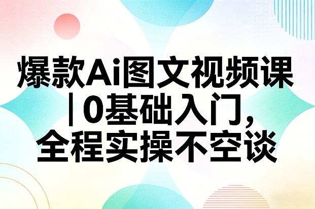 爆款Ai图文视频课，0基础入门，全程实操不空谈-选优云网创