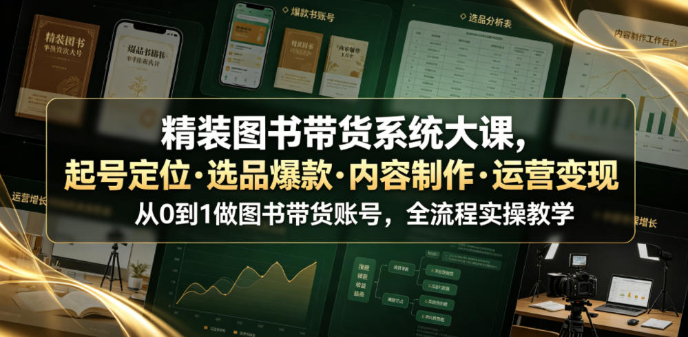 精装图书带货系统大课，起号定位・选品爆款・内容制作・运营变现，从0到1做图书带货账号，全流程实操教学（更新）-选优云网创