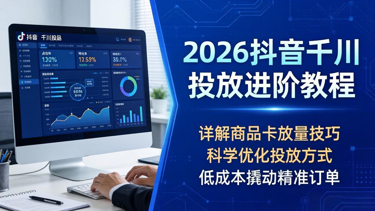 2026抖音千川投放进阶教程，详解商品卡放量技巧，科学优化投放方式，低成本撬动精准订单-选优云网创