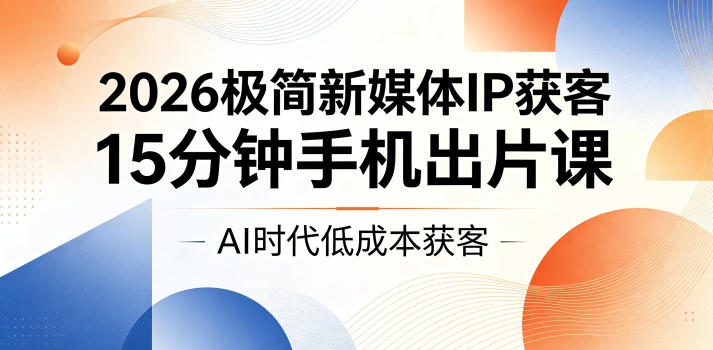 2026极简新媒体IP获客，15分钟手机出片课，AI时代低成本获客-选优云网创