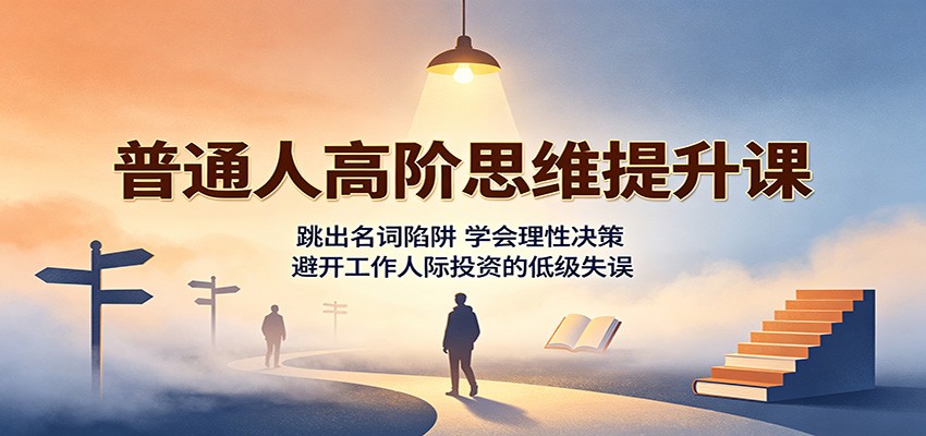 普通人高阶思维提升课:跳出名词陷阱,学会理性决策,避开工作人际投资的低级失误-选优云网创