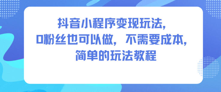 抖音小程序变现玩法，0粉丝也可以做，不需要成本，简单的玩法教程-选优云网创