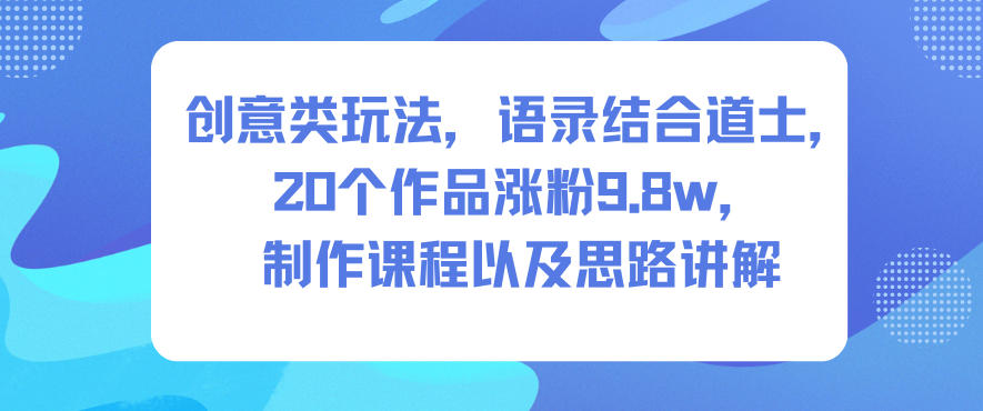 创意类玩法，语录结合道士，20个作品涨粉9.8w，制作课程以及思路讲解-选优云网创