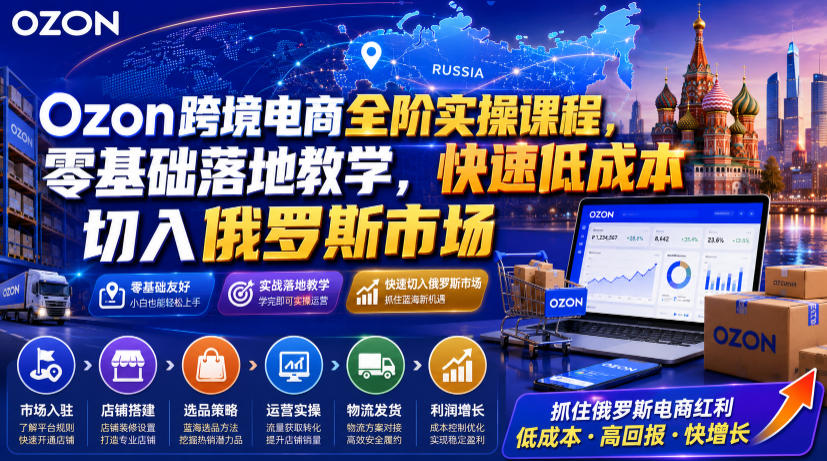 Ozon跨境电商全阶实操课程，零基础落地教学，快速低成本切入俄罗斯市场-选优云网创