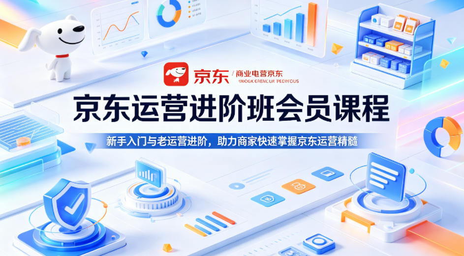 京东运营进阶班会员课程，新手入门与老运营进阶，助力商家快速掌握京东运营精髓-选优云网创